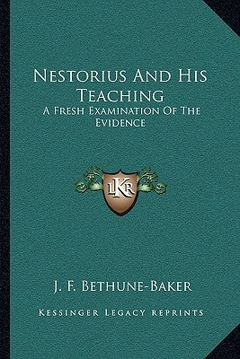 Nestorius and His Teaching: A Fresh Examination of the Evidence by Bethune-Baker, J. F.