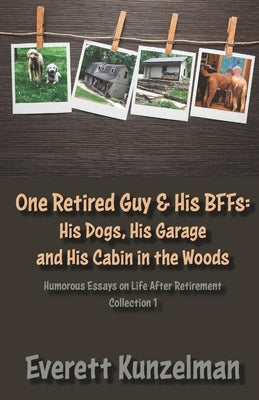One Retired Guy and His BFFs: His Dogs, His Garage and His Cabin in the Woods by Kunzelman, Everett