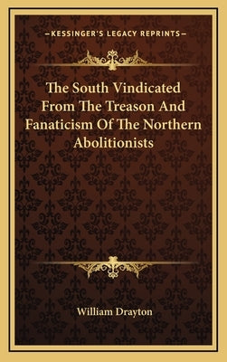 The South Vindicated From The Treason And Fanaticism Of The Northern Abolitionists by Drayton, William
