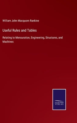 Useful Rules and Tables: Relating to Mensuration, Engineering, Structures, and Machines by Macquorn Rankine, William John
