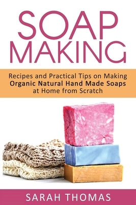 Soap Making: Recipes and Practical Tips on Making Organic Natural Hand Made Soap by Thomas, Sarah