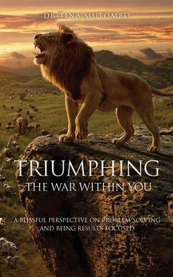 Triumphing the War Within You: A Blissful Perspective on Problem Solving and Being Results-Focused by Mutombo, Tina