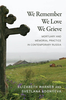We Remember, We Love, We Grieve: Mortuary and Memorial Practice in Contemporary Russia by Warner, Elizabeth