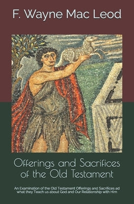 Offerings and Sacrifices of the Old Testament: An Examination of the Old Testament Offerings and Sacrifices ad what they Teach us about God and Our Re by Mac Leod, F. Wayne
