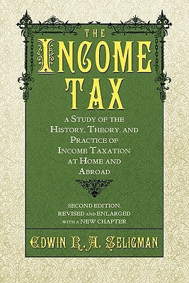 The Income Tax: A Study of the History, Theory, and Practice of Income Taxation at Home and Abroad by Seligman, Edwin Robert Anderson