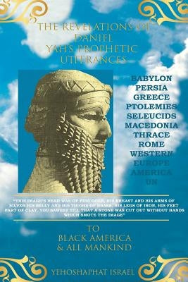 The Revelations of Daniel: Yah's Prophetic Utterances To Black America and All Mankind by Yisrael, Yehosphat