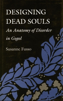 Designing Dead Souls: An Anatomy of Disorder in Gogol by Fusso, Susanne