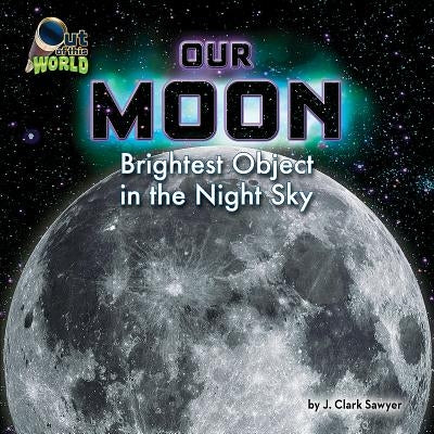 Our Moon: Brightest Object in the Night Sky by Clark Sawyer, J.
