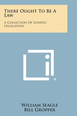 There Ought To Be A Law: A Collection Of Lunatic Legislation by Seagle, William