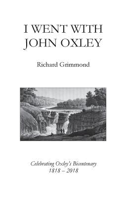 I Went With John Oxley: Celebrating Oxley's Bicentenary 1818 - 2018 by Grimmond, Richard