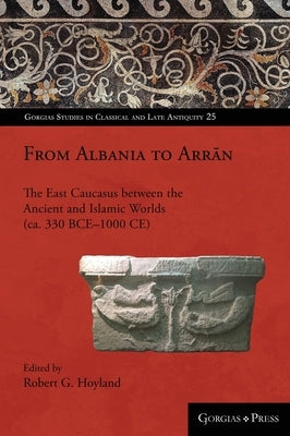 From Albania to Arrān: The East Caucasus between the Ancient and Islamic Worlds (ca. 330 BCE-1000 CE) by Hoyland, Robert