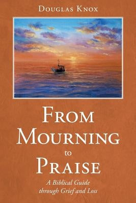 From Mourning to Praise: A Biblical Guide through Grief and Loss by Knox, Douglas