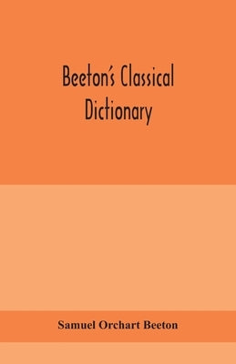 Beeton's classical dictionary. A cyclopaedia of Greek and Roman biography, geography, mythology, and antiquities by Orchart Beeton, Samuel