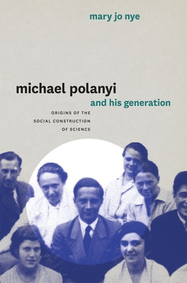 Michael Polanyi and His Generation: Origins of the Social Construction of Science by Nye, Mary Jo