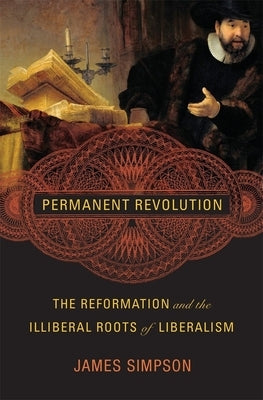 Permanent Revolution: The Reformation and the Illiberal Roots of Liberalism by Simpson, James