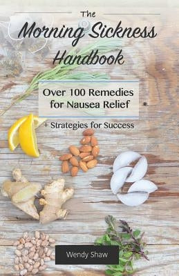 The Morning Sickness Handbook: Over 100 Remedies for Nausea Relief + Strategies for Success by Shaw, Wendy