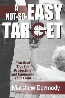 A Not-So-Easy Target: Practical Tips For Protecting and Equipping Your Child by Dermody, Matthew