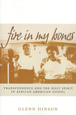 Fire in My Bones: Transcendence and the Holy Spirit in African American Gospel by Hinson, Glenn