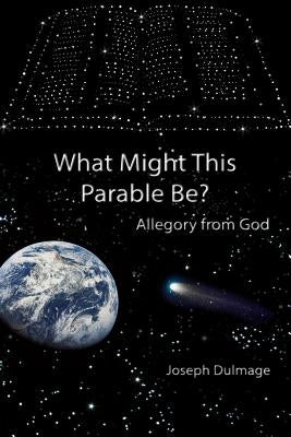 What Might this Parable Be?: Allegory from God by Dulmage, Joseph
