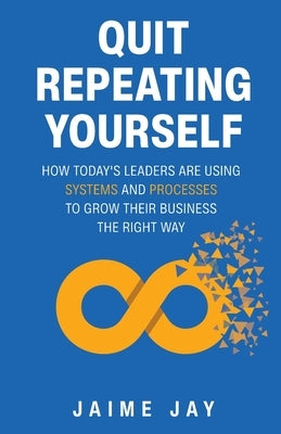 Quit Repeating Yourself: How Today's Leaders Are Using Systems and Processes to Grow Their Business The Right Way by Jay, Jaime