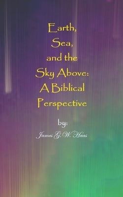 Earth, Sea, and the Sky Above: A Biblical Perspective by Haas, James Gavin Whitehawk