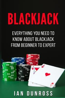 Blackjack: Everything You Need To Know About Blackjack From Beginner To Expert by Dunross, Ian