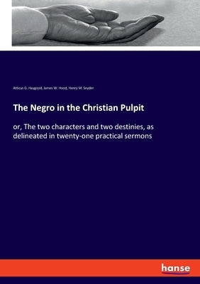 The Negro in the Christian Pulpit: or, The two characters and two destinies, as delineated in twenty-one practical sermons by Haygood, Atticus G.