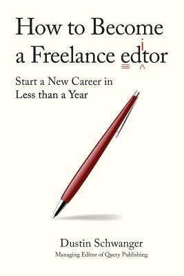 How to Become a Freelance Editor: Start a New Career in Less Than a Year by Schwanger, Dustin