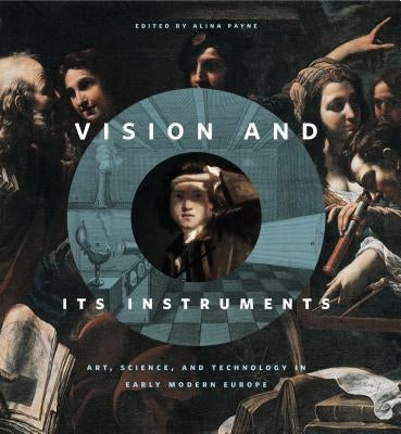 Vision and Its Instruments: Art, Science, and Technology in Early Modern Europe by Payne, Alina