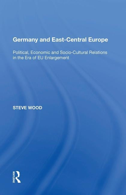 Germany and East-Central Europe: Political, Economic and Socio-Cultural Relations in the Era of Eu Enlargement by Wood, Steve