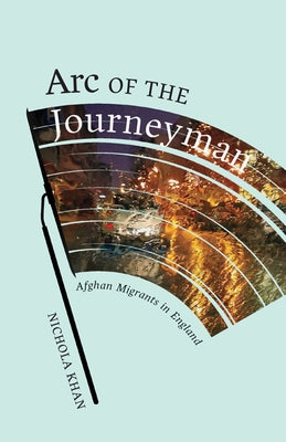 Arc of the Journeyman: Afghan Migrants in England Volume 3 by Khan, Nichola