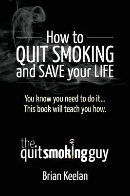 How To Quit Smoking and Save Your Life by Keelan, Brian a.
