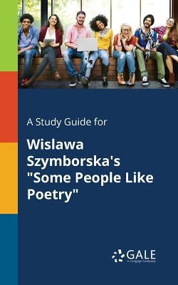 A Study Guide for Wislawa Szymborska's Some People Like Poetry by Gale, Cengage Learning