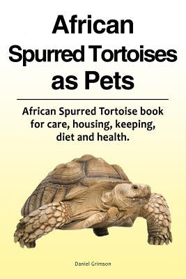 African Spurred Tortoises as Pets. African Spurred Tortoise Book for Care, Housing, Keeping, Diet and Health. by Grimson, Daniel