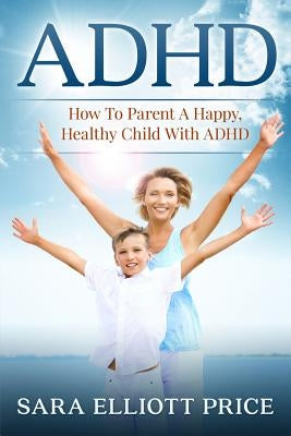 ADHD: How to Parent a Happy, Healthy Child with ADHD by Price, Sara Elliott