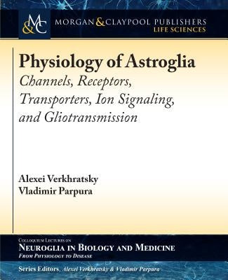 Physiology of Astroglia: Channels, Receptors, Transporters, Ion Signaling and Gliotransmission by Verkhratsky, Alexei