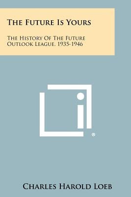 The Future Is Yours: The History Of The Future Outlook League, 1935-1946 by Loeb, Charles Harold