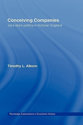 Conceiving Companies: Joint Stock Politics in Victorian England by Alborn, Timothy L.