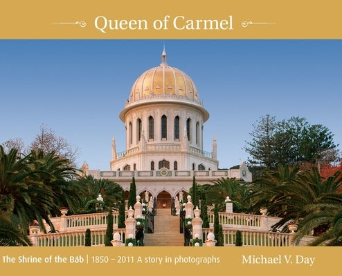 Queen of Carmel: The Shrine of the Báb 1850 - 2011 A story in photographs by Day, Michael V.