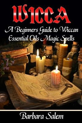 Wicca: A Beginners Guide to Wiccan Essential Oils Magic Spells by Salem, Barbara