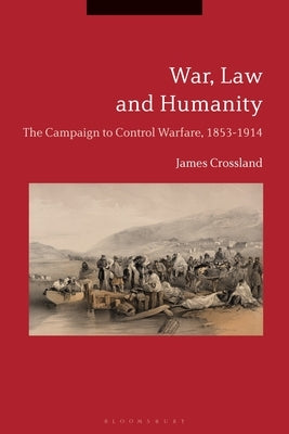 War, Law and Humanity: The Campaign to Control Warfare, 1853-1914 by Crossland, James