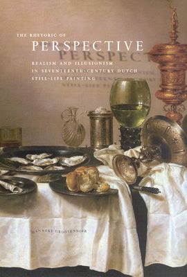 The Rhetoric of Perspective: Realism and Illusionism in Seventeenth-Century Dutch Still-Life Painting by Grootenboer, Hanneke