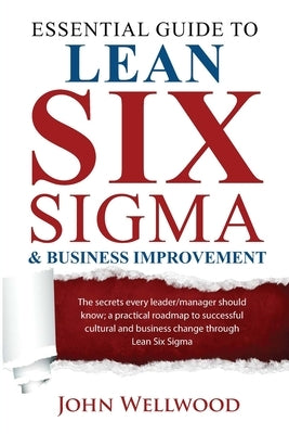 Essential Guide to Lean Six Sigma & Business Improvement: The secrets every leader or manager should know; a practical roadmap to successful cultural by Wellwood, John