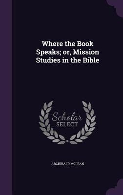 Where the Book Speaks; or, Mission Studies in the Bible by McLean, Archibald