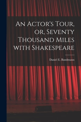 An Actor's Tour, or, Seventy Thousand Miles With Shakespeare by Bandmann, Daniel E. (Daniel Edward)