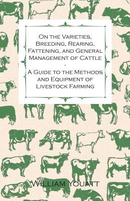 On the Varieties, Breeding, Rearing, Fattening, and General Management of Cattle - A Guide to the Methods and Equipment of Livestock Farming by Youatt, William