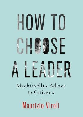 How to Choose a Leader: Machiavelli's Advice to Citizens by Viroli, Maurizio