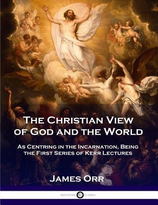 The Christian View of God and the World: As Centring in the Incarnation, Being the First Series of Kerr Lectures by Orr, Charles