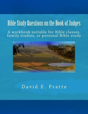 Bible Study Questions on the Book of Judges: A workbook suitable for Bible classes, family studies, or personal Bible study by Pratte, David E.