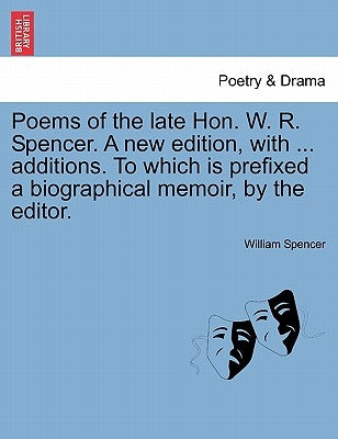 Poems of the Late Hon. W. R. Spencer. a New Edition, with ... Additions. to Which Is Prefixed a Biographical Memoir, by the Editor. by Spencer, William